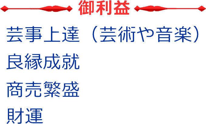 弁財天のご利益は芸事の上達、良縁成就、商売繁盛、財運です。